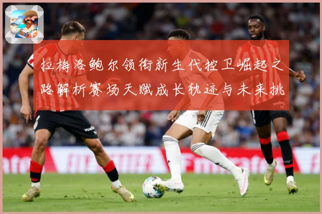 拉梅洛鲍尔领衔新生代控卫崛起之路解析赛场天赋成长轨迹与未来挑战