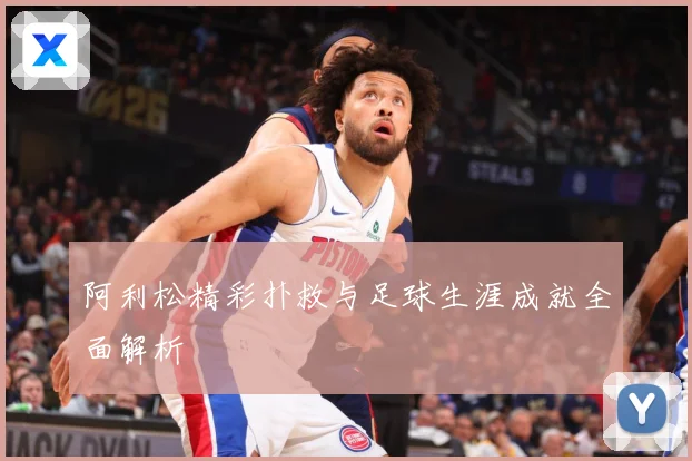 阿利松精彩扑救与足球生涯成就全面解析