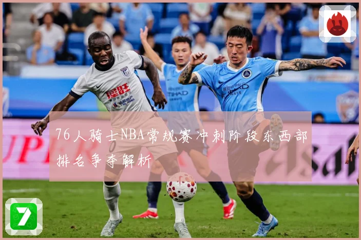 76人骑士NBA常规赛冲刺阶段东西部排名争夺解析