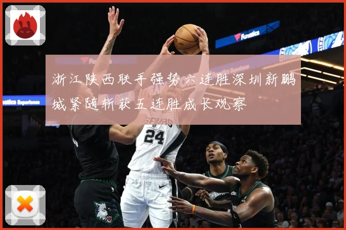 浙江陕西联手强势六连胜深圳新鹏城紧随斩获五连胜成长观察