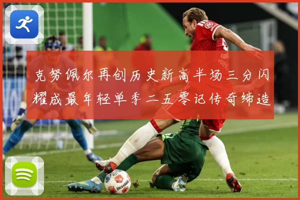 克努佩尔再创历史新高半场三分闪耀成最年轻单季二五零记传奇缔造赛场复盘