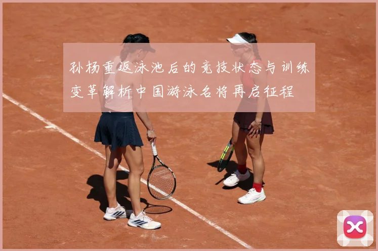 孙杨重返泳池后的竞技状态与训练变革解析中国游泳名将再启征程