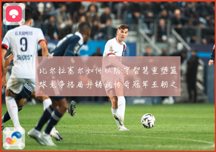 比尔拉塞尔如何以防守智慧重塑篮球竞争格局并铸就传奇冠军王朝之路