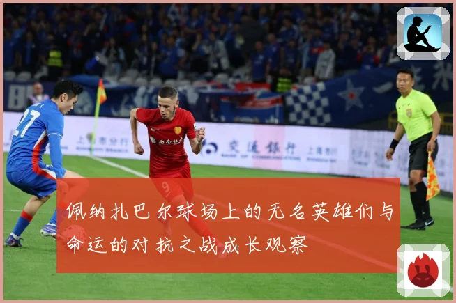 佩纳扎巴尔球场上的无名英雄们与命运的对抗之战成长观察