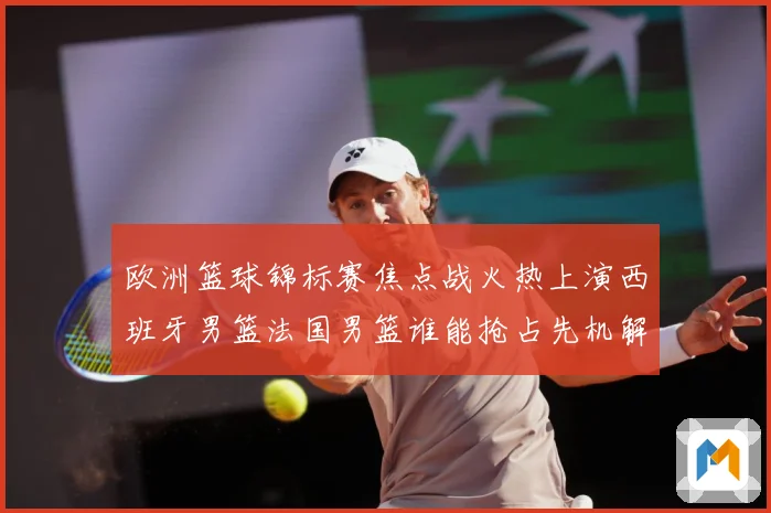 欧洲篮球锦标赛焦点战火热上演西班牙男篮法国男篮谁能抢占先机解析