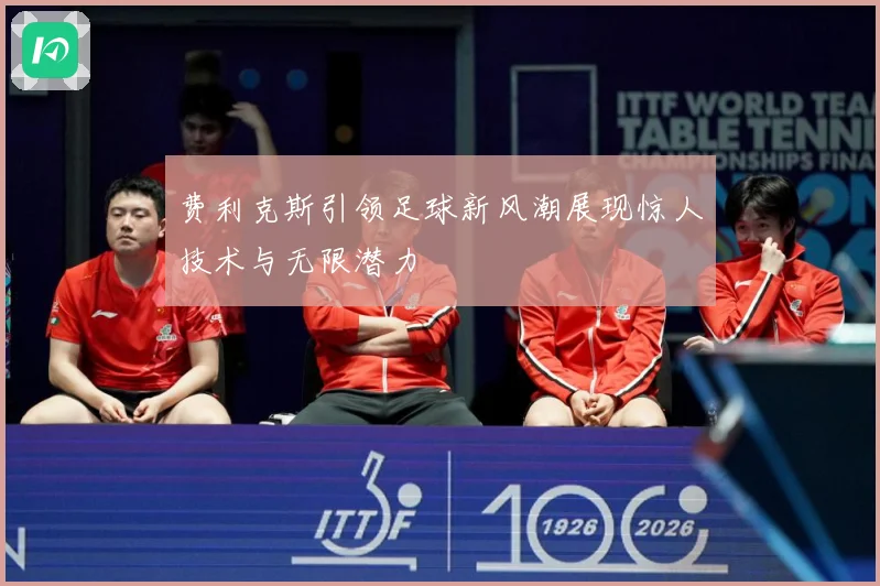 费利克斯引领足球新风潮展现惊人技术与无限潜力