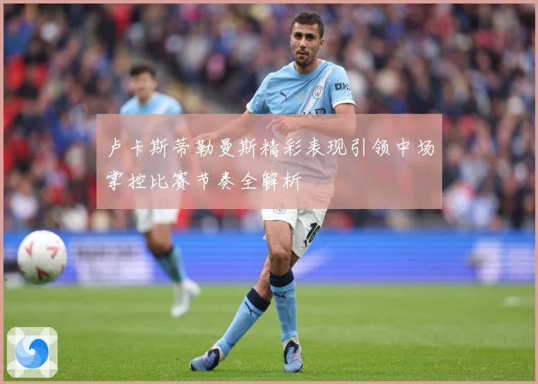 卢卡斯蒂勒曼斯精彩表现引领中场掌控比赛节奏全解析