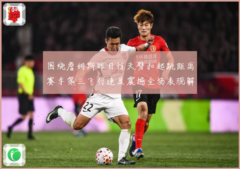 围绕詹姆斯昨日惊天劈扣起跳距离赛季第三飞行速度震撼全场表现解赛场复盘