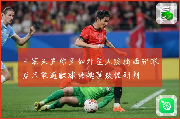 卡塞米罗称罗如外星人防梅西铲球后只敢道歉球场趣事数据研判