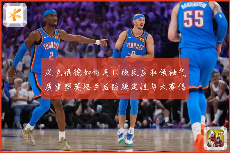 皮克福德如何用门线反应和领袖气质重塑英格兰后防稳定性与大赛信心