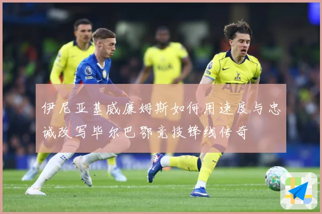 伊尼亚基威廉姆斯如何用速度与忠诚改写毕尔巴鄂竞技锋线传奇