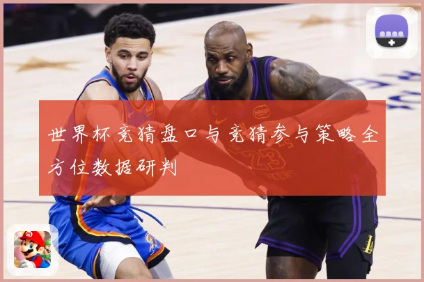 世界杯竞猜盘口与竞猜参与策略全方位数据研判