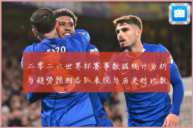 二零二六世界杯赛事数据统计分析与趋势预测各队表现与历史对比数据研判