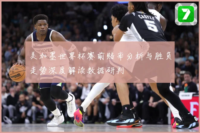 美加墨世界杯赛前赔率分析与胜负走势深度解读数据研判