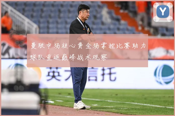 曼联中场核心费全场掌控比赛助力球队重返巅峰战术观察