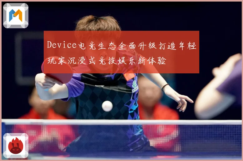 Device电竞生态全面升级打造年轻玩家沉浸式竞技娱乐新体验