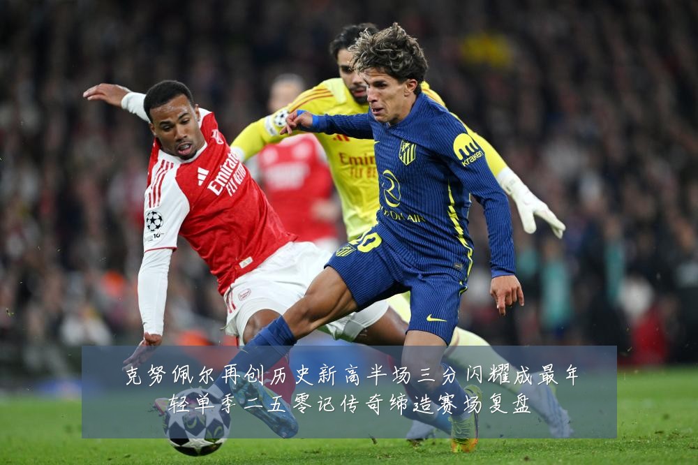 克努佩尔再创历史新高半场三分闪耀成最年轻单季二五零记传奇缔造赛场复盘