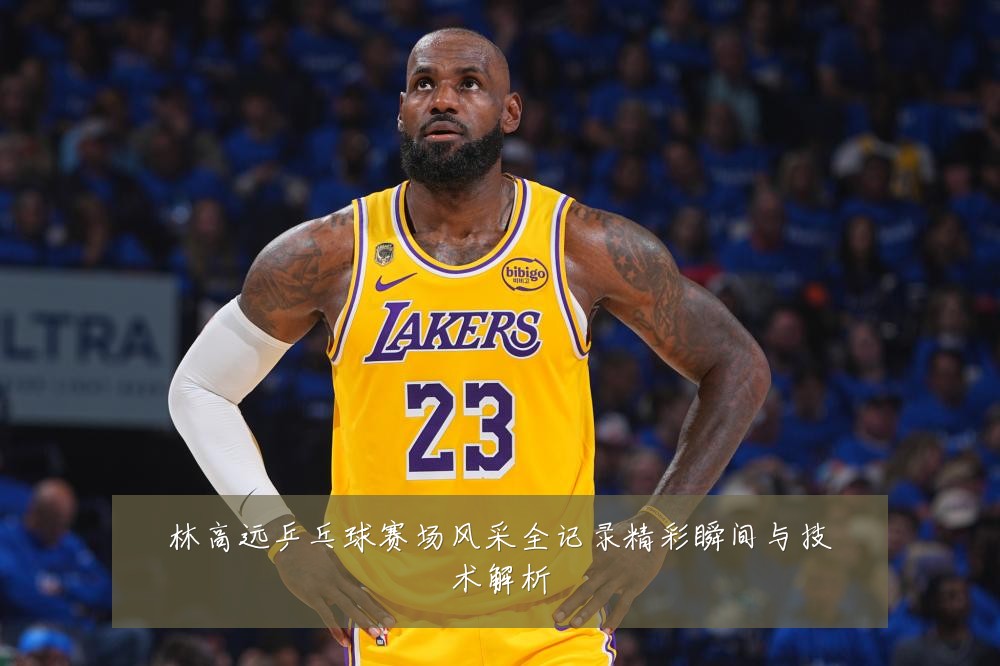 林高远乒乓球赛场风采全记录精彩瞬间与技术解析
