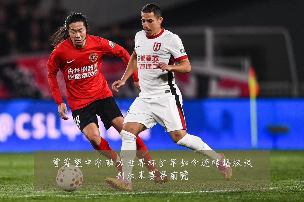 曾寄望中印助力世界杯扩军如今连转播权谈判未果赛事前瞻