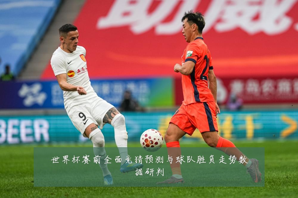 世界杯赛前全面竞猜预测与球队胜负走势数据研判