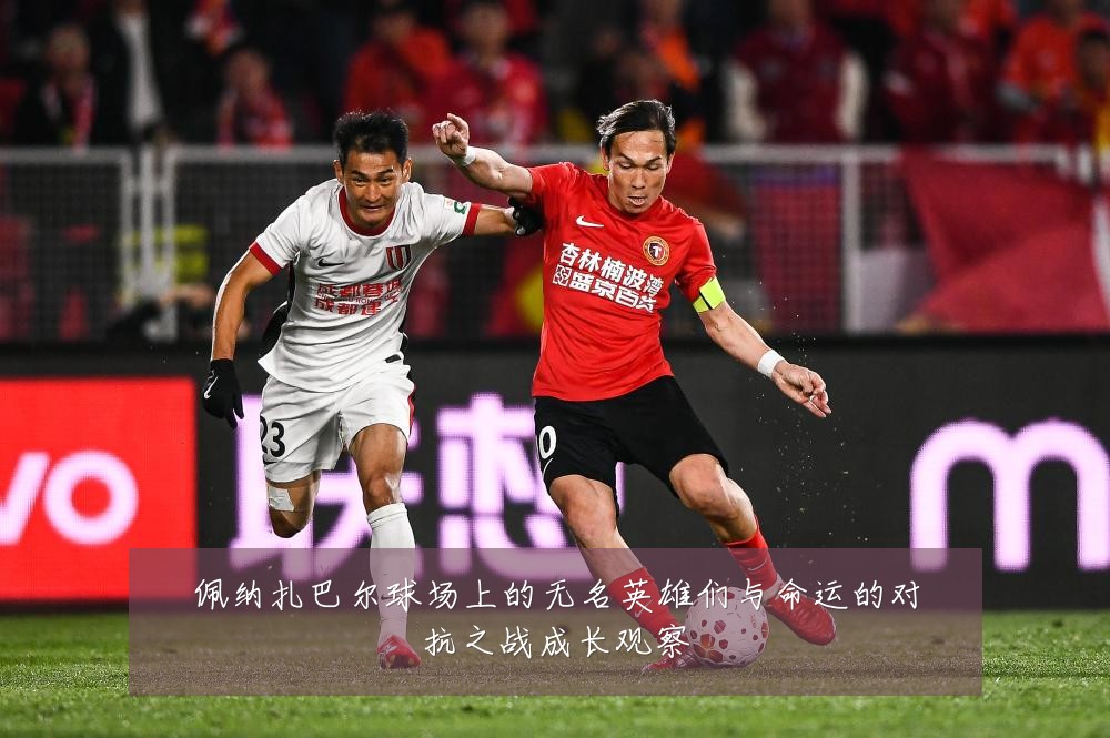 佩纳扎巴尔球场上的无名英雄们与命运的对抗之战成长观察