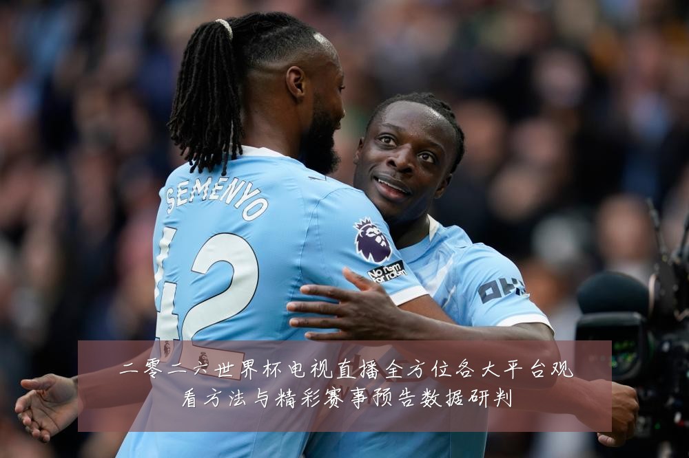 二零二六世界杯电视直播全方位各大平台观看方法与精彩赛事预告数据研判
