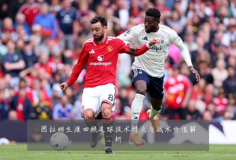 图拉姆生涯回顾足球技术特点与战术价值解析