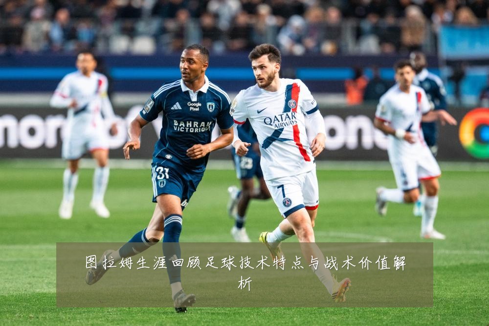 图拉姆生涯回顾足球技术特点与战术价值解析