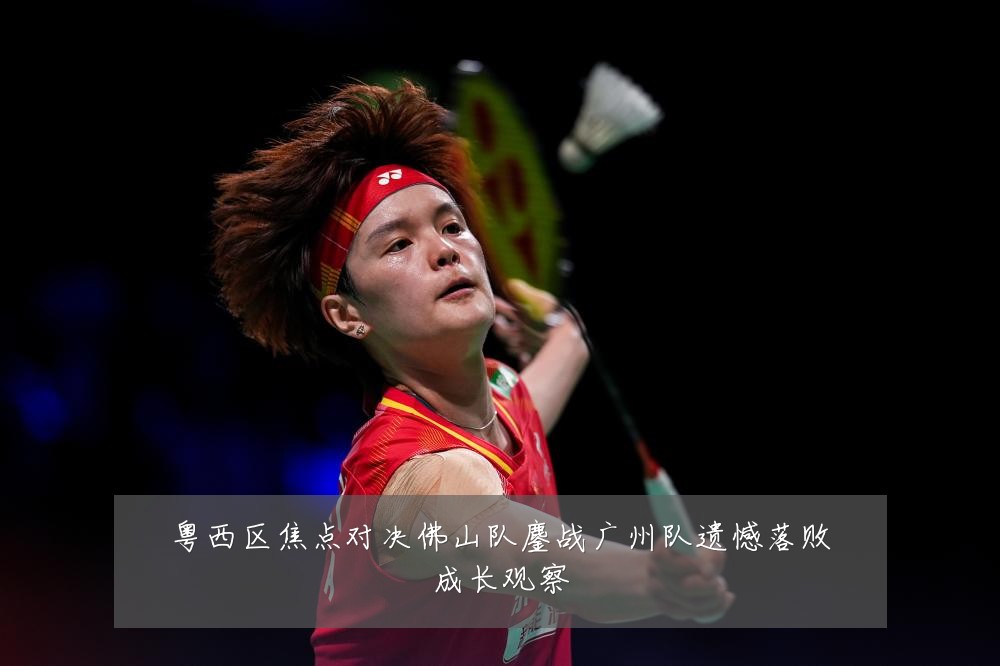 粤西区焦点对决佛山队鏖战广州队遗憾落败成长观察